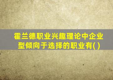 霍兰德职业兴趣理论中企业型倾向于选择的职业有( )